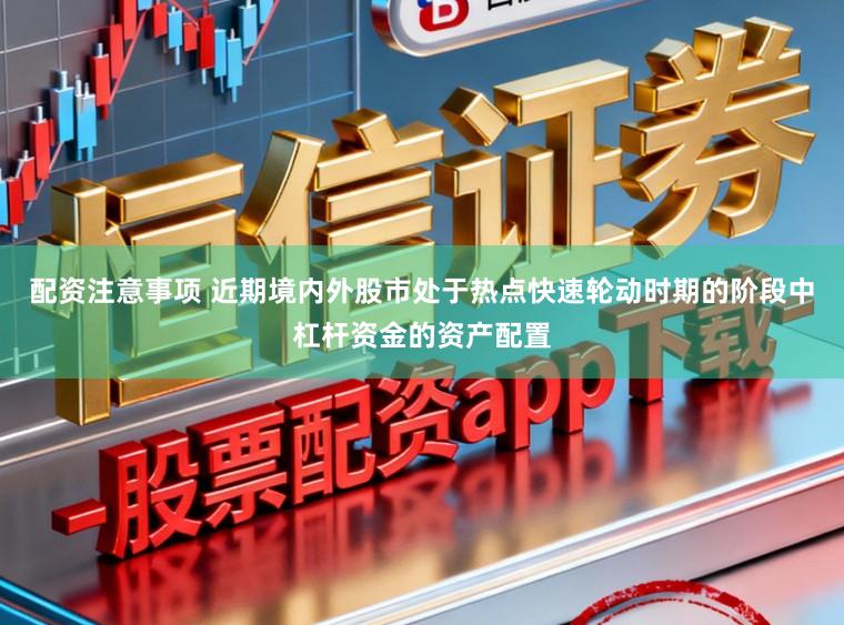 配资注意事项 近期境内外股市处于热点快速轮动时期的阶段中杠杆资金的资产配置