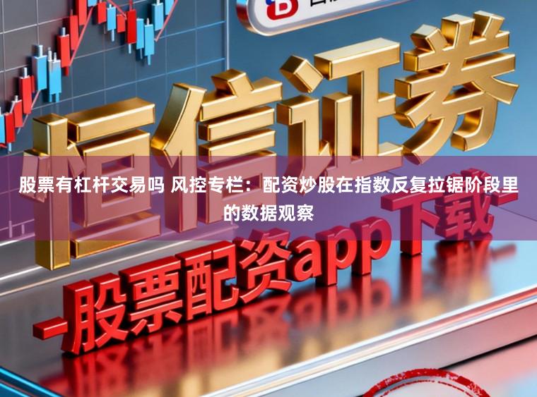 股票有杠杆交易吗 风控专栏：配资炒股在指数反复拉锯阶段里的数据观察