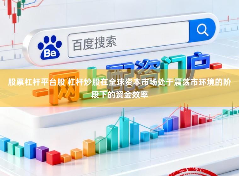 股票杠杆平台股 杠杆炒股在全球资本市场处于震荡市环境的阶段下的资金效率