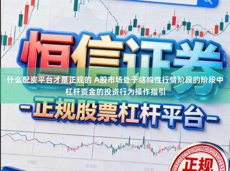 什么配资平台才是正规的 A股市场处于结构性行情阶段的阶段中杠杆资金的投资行为操作指引