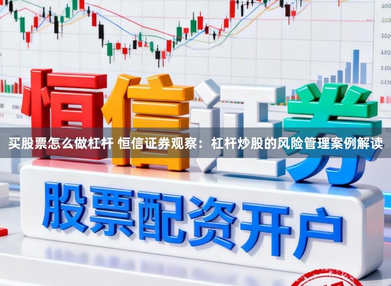 买股票怎么做杠杆 恒信证券观察：杠杆炒股的风险管理案例解读