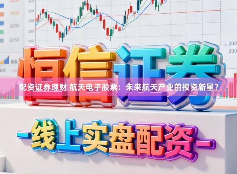 配资证券理财 航天电子股票：未来航天产业的投资新星？