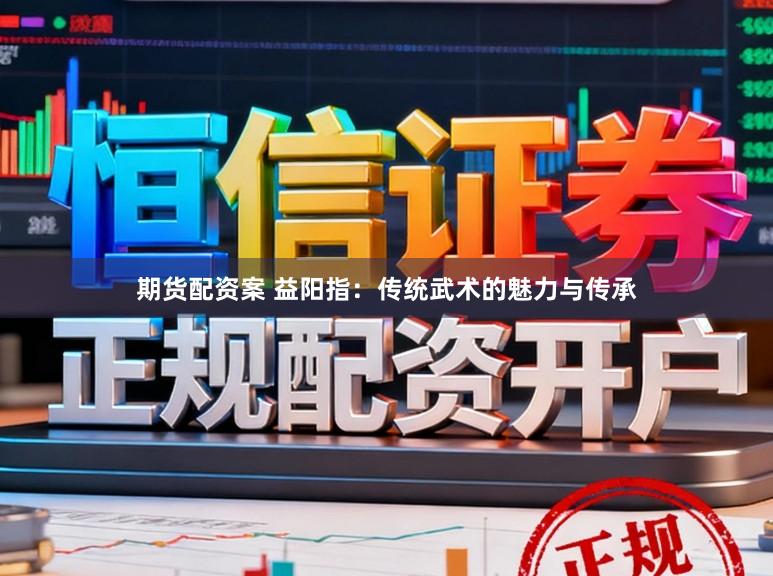 期货配资案 益阳指：传统武术的魅力与传承