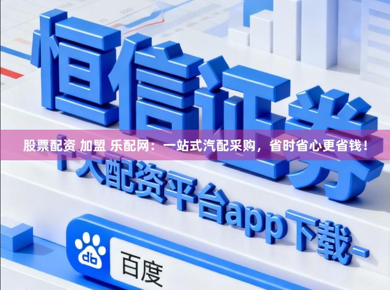 股票配资 加盟 乐配网：一站式汽配采购，省时省心更省钱！