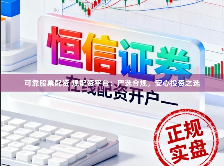 可靠股票配资 规配资平台：严选合规，安心投资之选