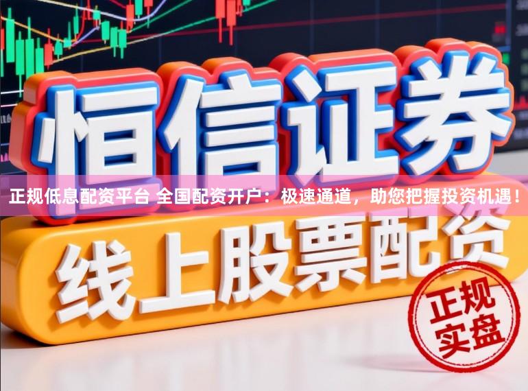 正规低息配资平台 全国配资开户：极速通道，助您把握投资机遇！