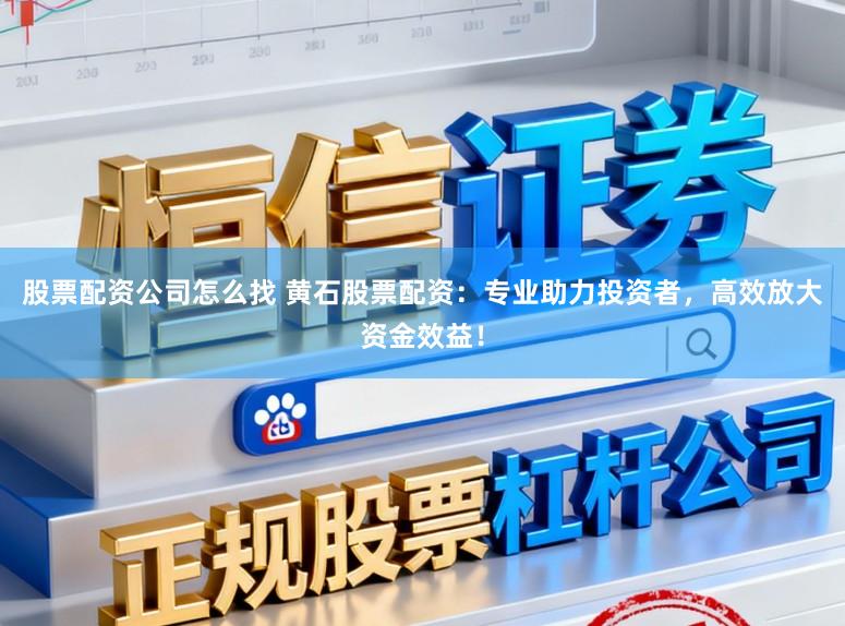 股票配资公司怎么找 黄石股票配资：专业助力投资者，高效放大资金效益！