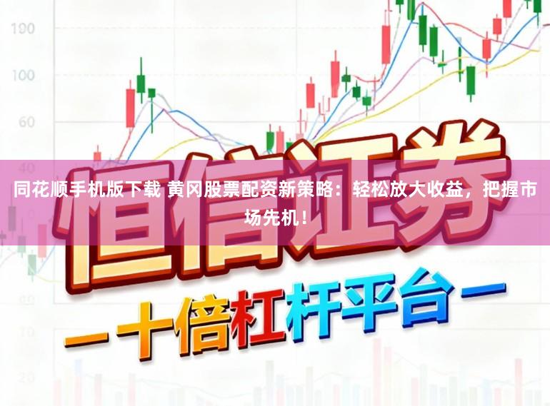 同花顺手机版下载 黄冈股票配资新策略：轻松放大收益，把握市场先机！