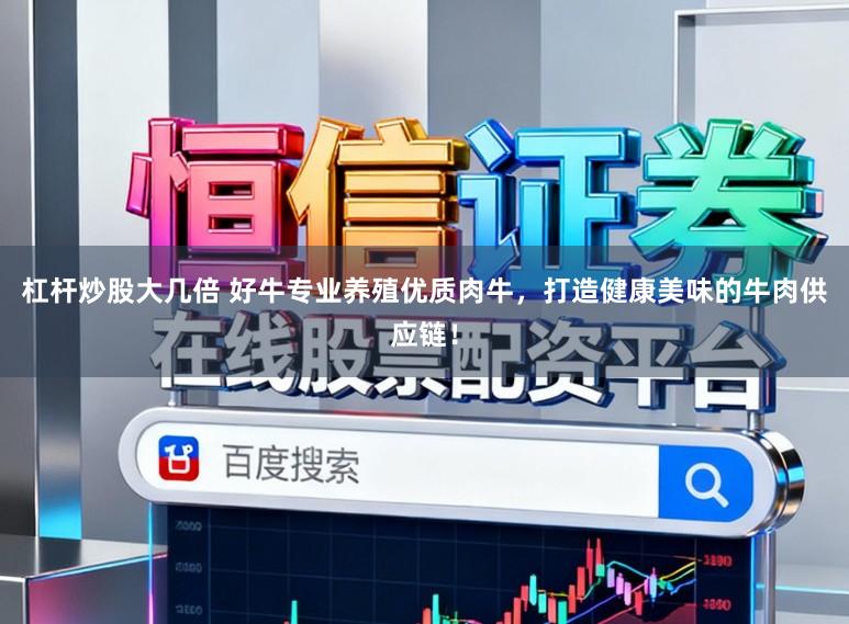 杠杆炒股大几倍 好牛专业养殖优质肉牛，打造健康美味的牛肉供应链！