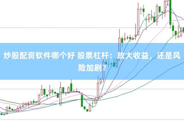 炒股配资软件哪个好 股票杠杆：放大收益，还是风险加剧？