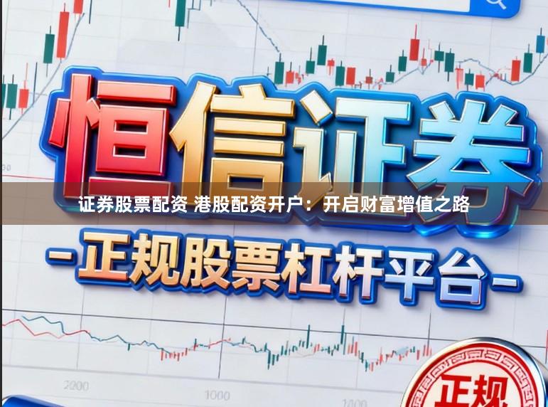 证券股票配资 港股配资开户：开启财富增值之路