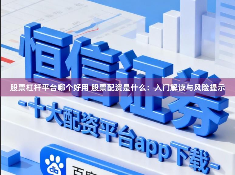 股票杠杆平台哪个好用 股票配资是什么：入门解读与风险提示