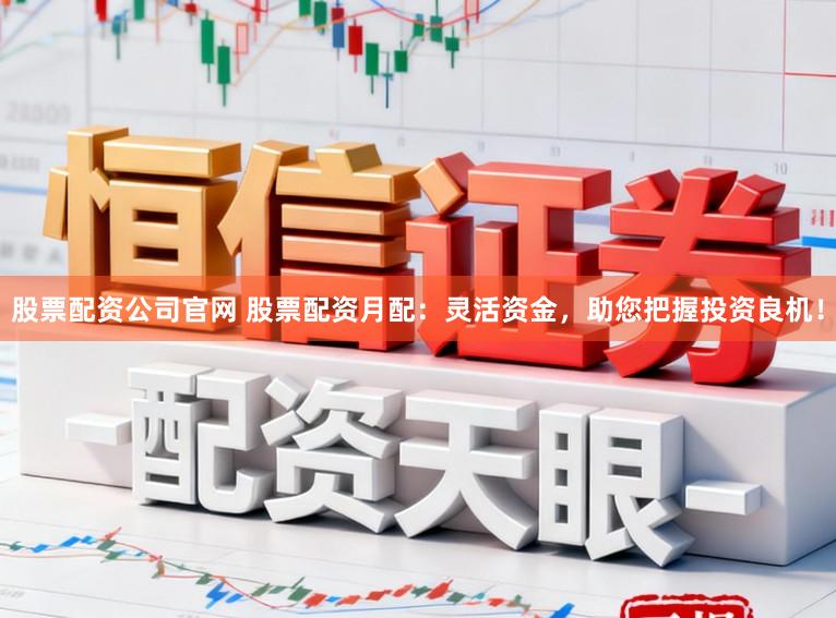 股票配资公司官网 股票配资月配：灵活资金，助您把握投资良机！
