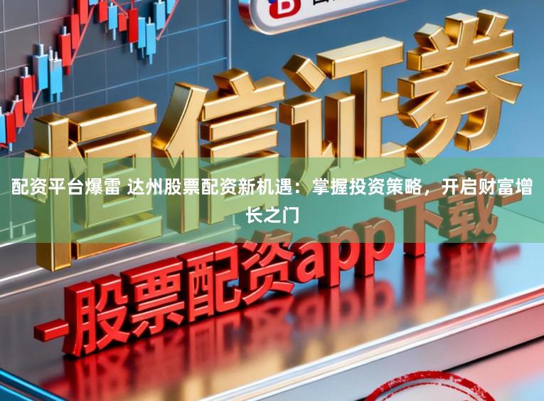 配资平台爆雷 达州股票配资新机遇：掌握投资策略，开启财富增长之门