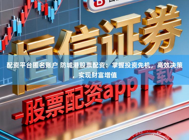 配资平台匿名账户 防城港股票配资：掌握投资先机，高效决策，实现财富增值