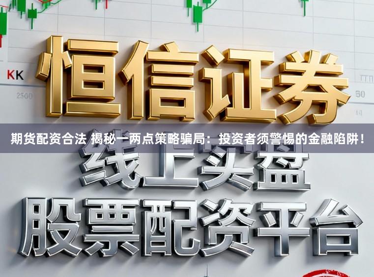 期货配资合法 揭秘一两点策略骗局：投资者须警惕的金融陷阱！
