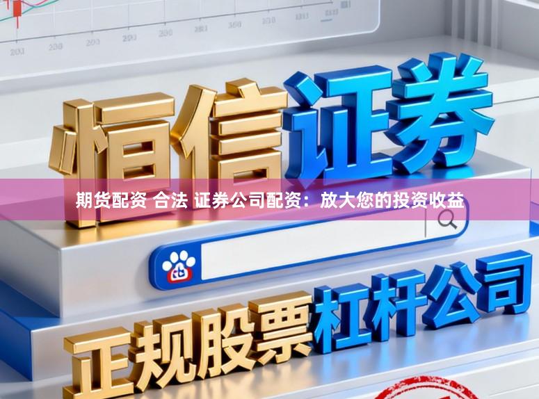 期货配资 合法 证券公司配资：放大您的投资收益