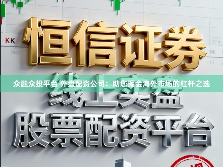众融众投平台 外盘配资公司：助您掘金海外市场的杠杆之选