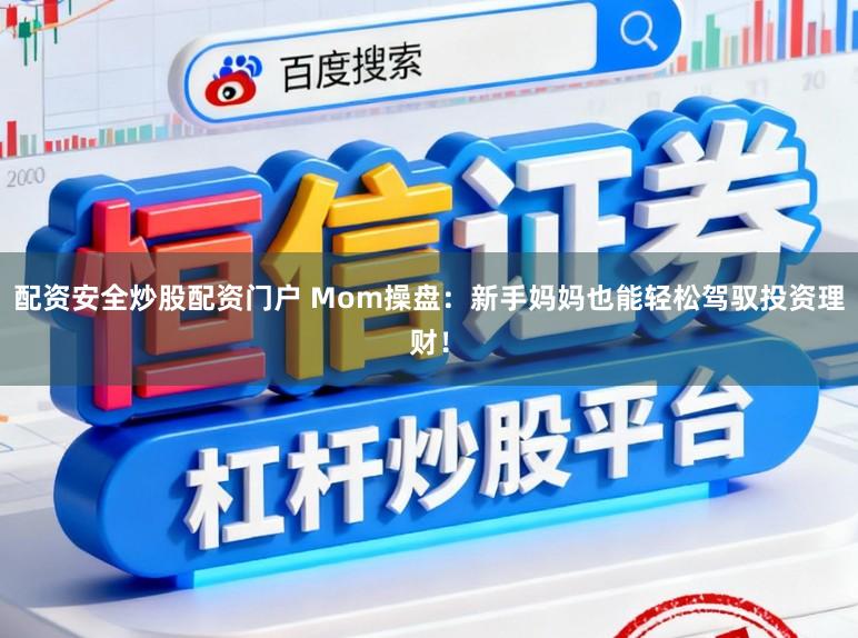 配资安全炒股配资门户 Mom操盘：新手妈妈也能轻松驾驭投资理财！