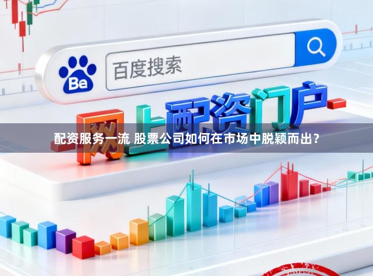配资服务一流 股票公司如何在市场中脱颖而出？