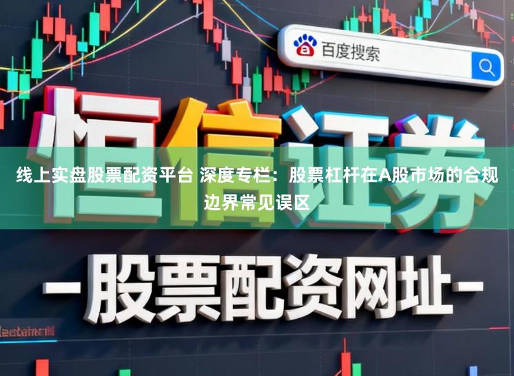 线上实盘股票配资平台 深度专栏：股票杠杆在A股市场的合规边界常见误区