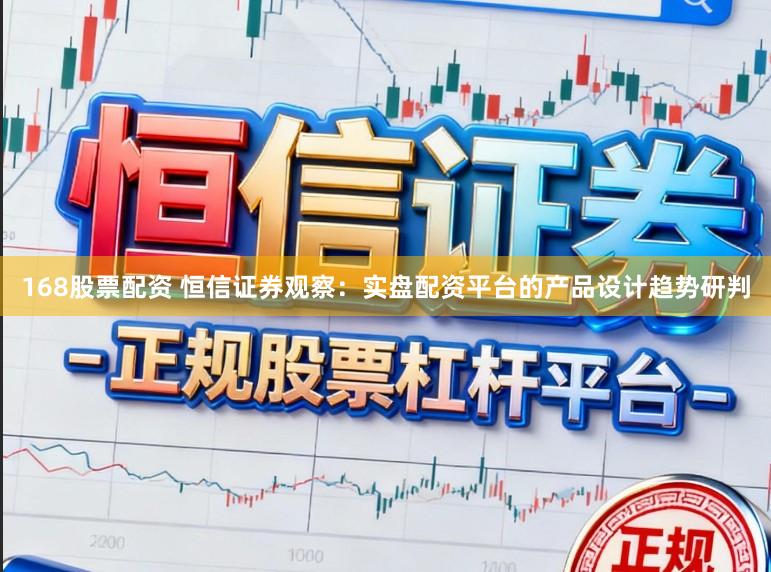 168股票配资 恒信证券观察：实盘配资平台的产品设计趋势研判