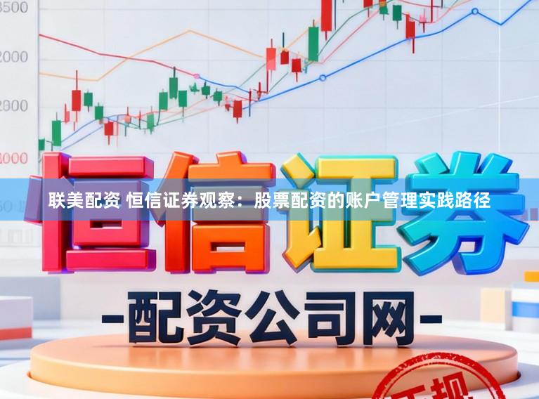 联美配资 恒信证券观察：股票配资的账户管理实践路径