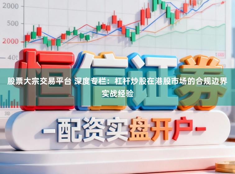 股票大宗交易平台 深度专栏：杠杆炒股在港股市场的合规边界实战经验
