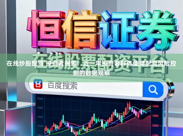 在线炒股配资 投资者报告：近一年投资者群体使用配资风险控制的数据观察