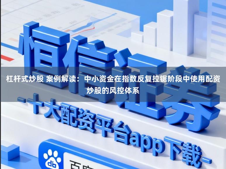 杠杆式炒股 案例解读：中小资金在指数反复拉锯阶段中使用配资炒股的风控体系