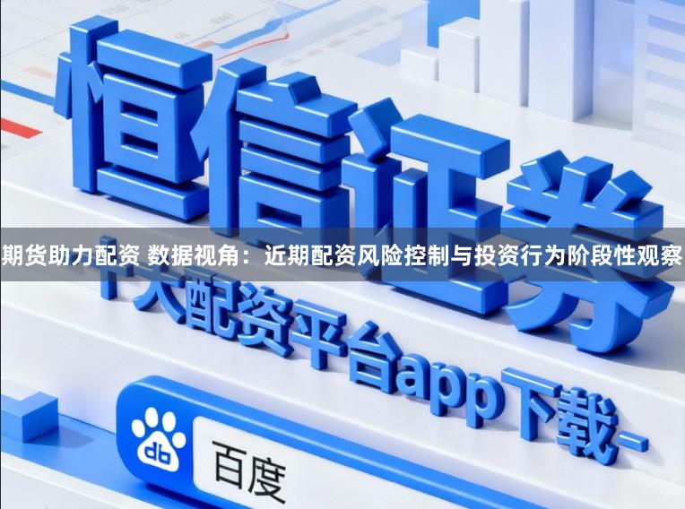 期货助力配资 数据视角：近期配资风险控制与投资行为阶段性观察