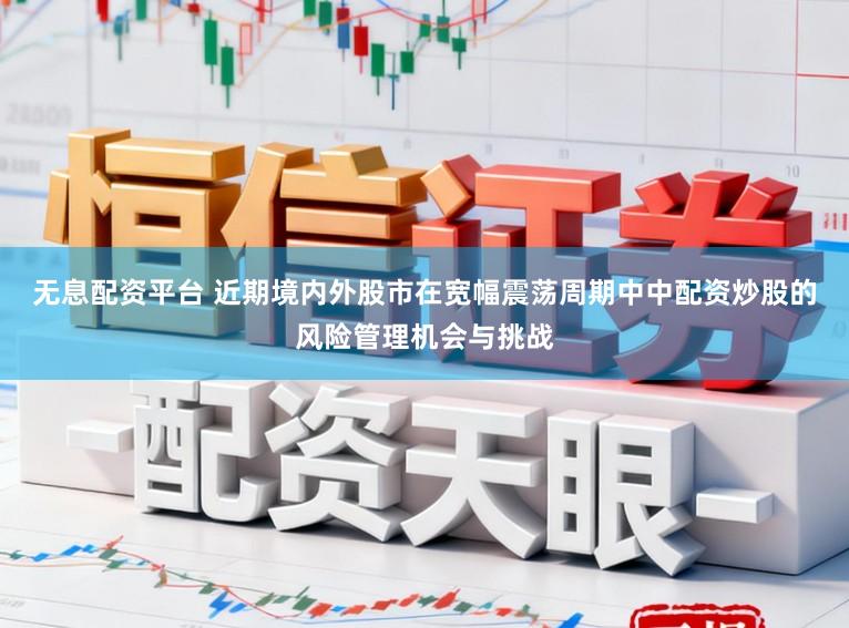 无息配资平台 近期境内外股市在宽幅震荡周期中中配资炒股的风险管理机会与挑战