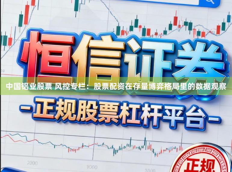 中国铝业股票 风控专栏：股票配资在存量博弈格局里的数据观察