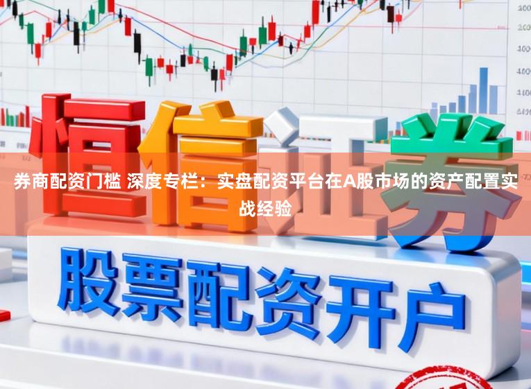 券商配资门槛 深度专栏：实盘配资平台在A股市场的资产配置实战经验