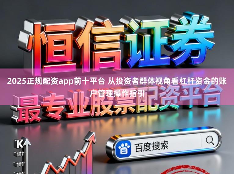 2025正规配资app前十平台 从投资者群体视角看杠杆资金的账户管理操作指引