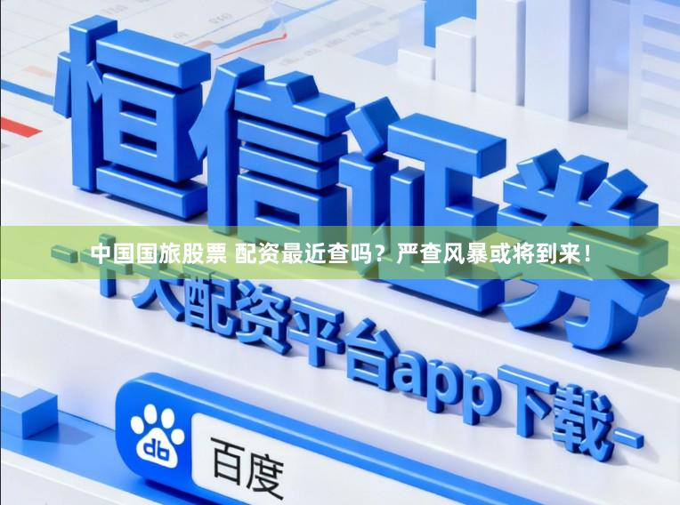 中国国旅股票 配资最近查吗？严查风暴或将到来！