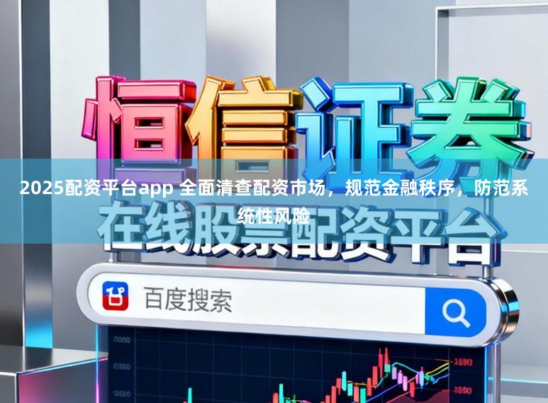 2025配资平台app 全面清查配资市场，规范金融秩序，防范系统性风险