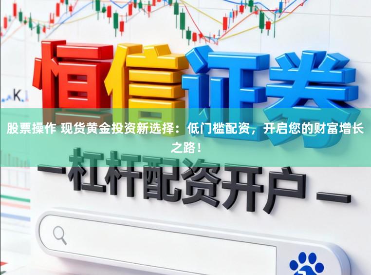股票操作 现货黄金投资新选择：低门槛配资，开启您的财富增长之路！