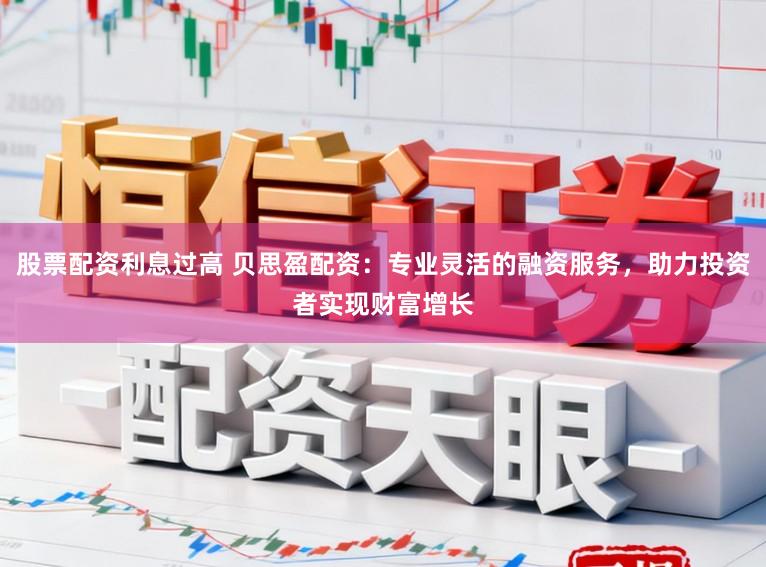 股票配资利息过高 贝思盈配资：专业灵活的融资服务，助力投资者实现财富增长