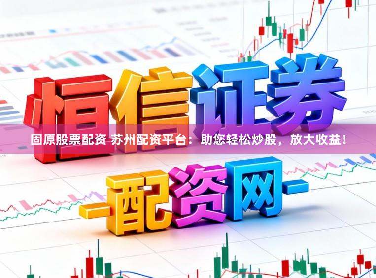 固原股票配资 苏州配资平台：助您轻松炒股，放大收益！