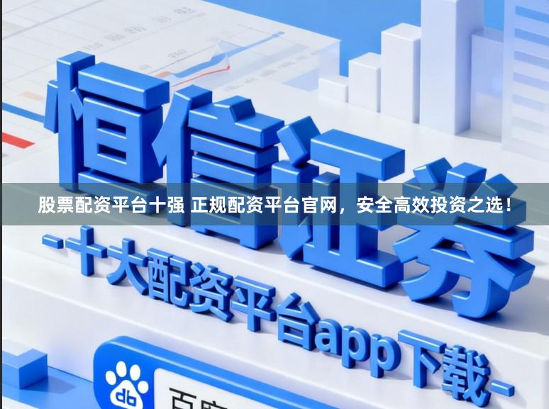 股票配资平台十强 正规配资平台官网，安全高效投资之选！