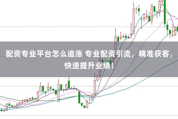 配资专业平台怎么追涨 专业配资引流，精准获客，快速提升业绩！