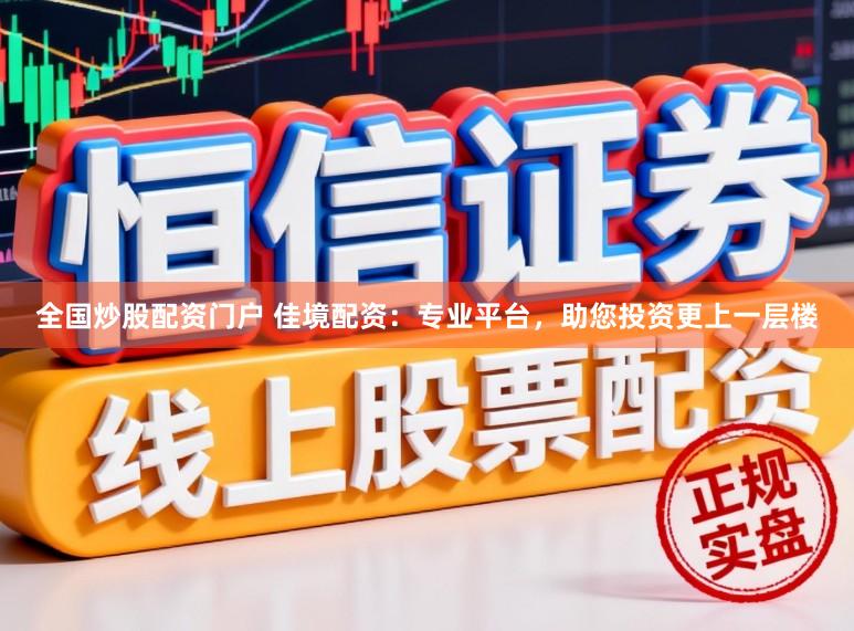 全国炒股配资门户 佳境配资：专业平台，助您投资更上一层楼