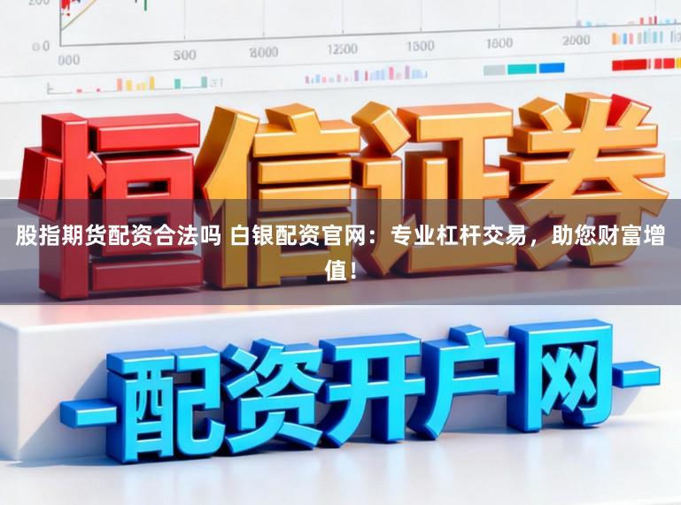 股指期货配资合法吗 白银配资官网：专业杠杆交易，助您财富增值！