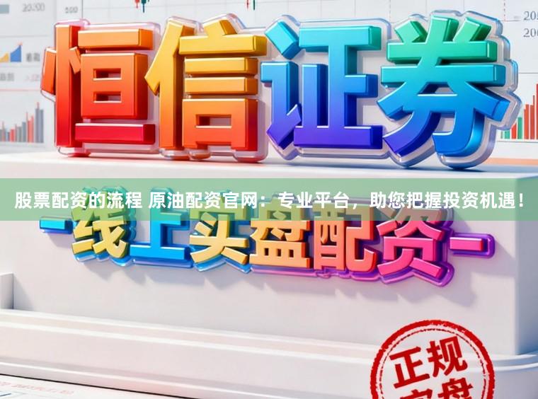 股票配资的流程 原油配资官网：专业平台，助您把握投资机遇！