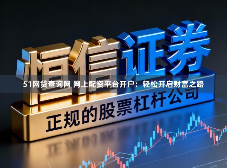51网贷查询网 网上配资平台开户：轻松开启财富之路
