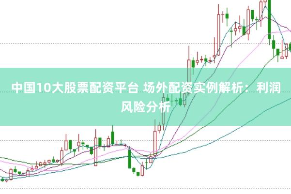 中国10大股票配资平台 场外配资实例解析：利润风险分析