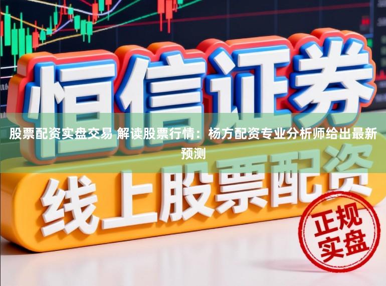 股票配资实盘交易 解读股票行情：杨方配资专业分析师给出最新预测