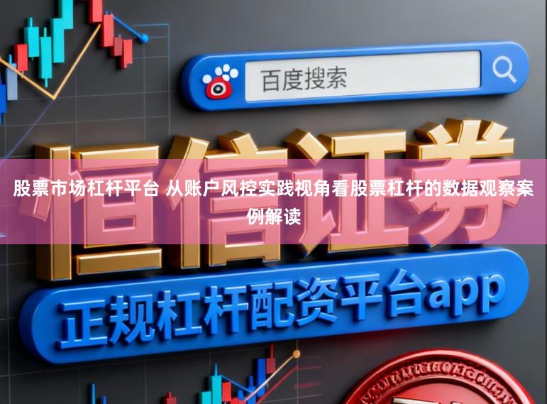 股票市场杠杆平台 从账户风控实践视角看股票杠杆的数据观察案例解读