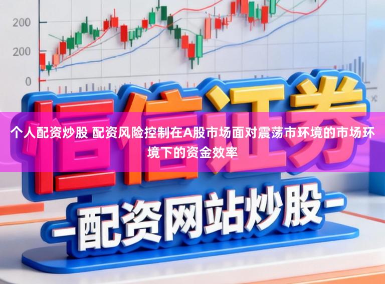 个人配资炒股 配资风险控制在A股市场面对震荡市环境的市场环境下的资金效率
